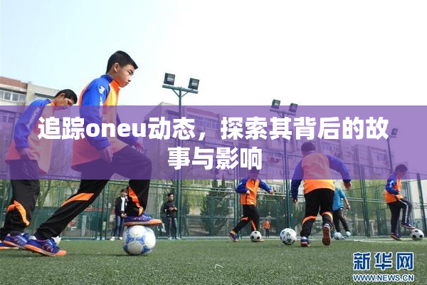 追踪oneu动态，探索其背后的故事与影响