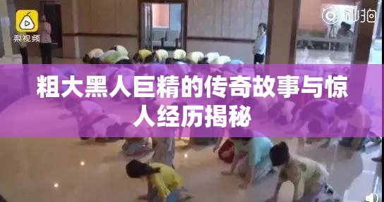 粗大黑人巨精的传奇故事与惊人经历揭秘