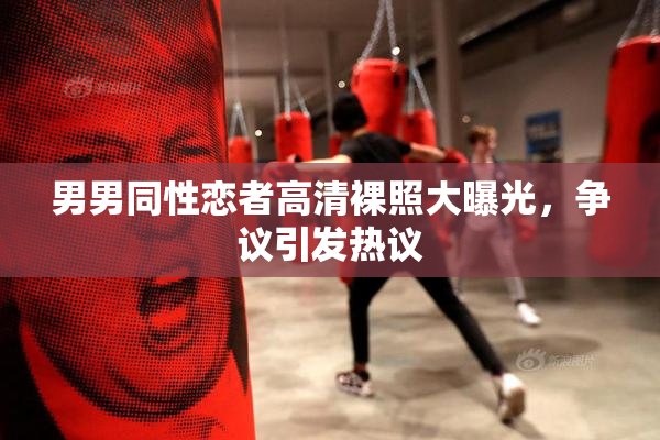 男男同性恋者高清裸照大曝光，争议引发热议