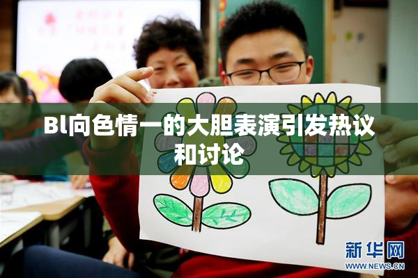 Bl向色情一的大胆表演引发热议和讨论