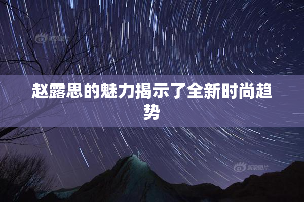 赵露思的魅力揭示了全新时尚趋势