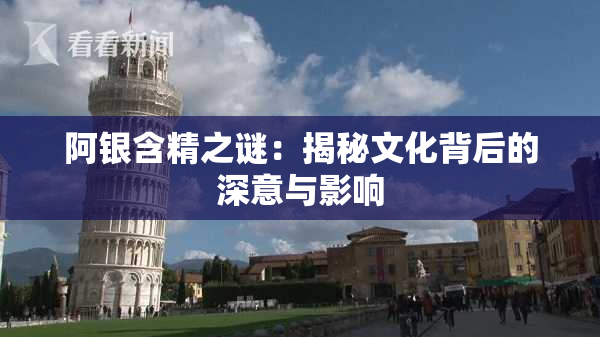 阿银含精之谜：揭秘文化背后的深意与影响