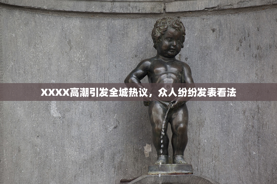 XXXX高潮引发全城热议，众人纷纷发表看法