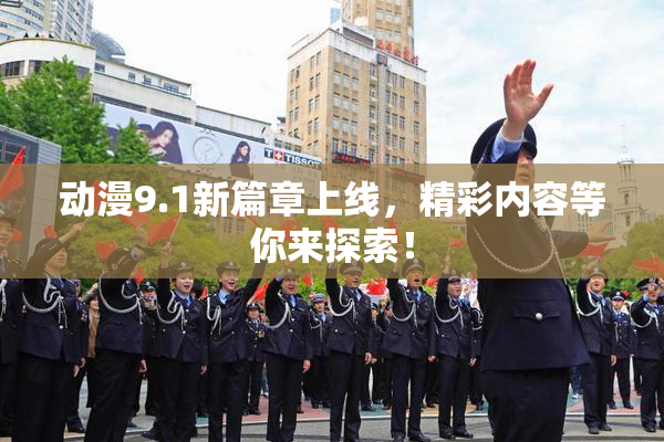 动漫9.1新篇章上线，精彩内容等你来探索！