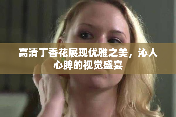 高清丁香花展现优雅之美，沁人心脾的视觉盛宴