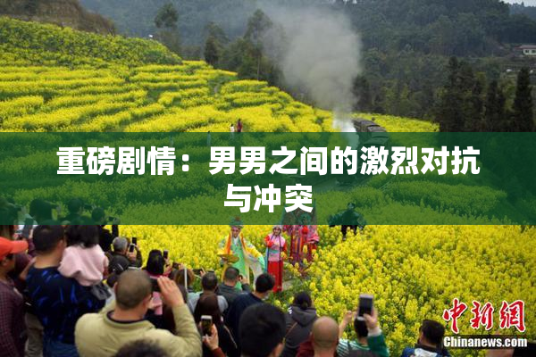 重磅剧情：男男之间的激烈对抗与冲突