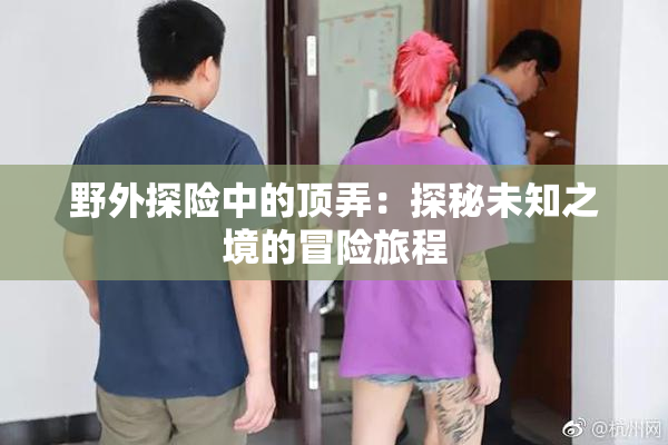 野外探险中的顶弄：探秘未知之境的冒险旅程
