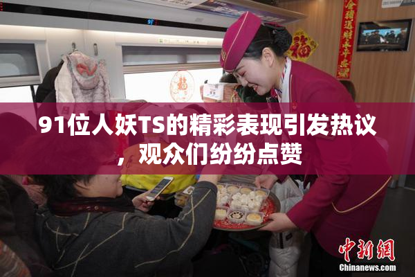 91位人妖TS的精彩表现引发热议，观众们纷纷点赞