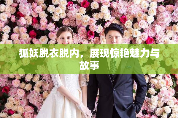 狐妖脱衣脱内，展现惊艳魅力与故事