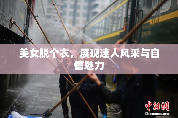 美女脱个衣，展现迷人风采与自信魅力