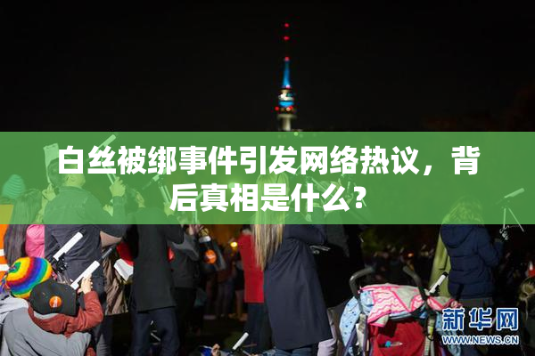 白丝被绑事件引发网络热议，背后真相是什么？
