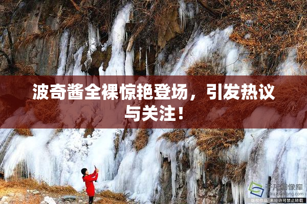 波奇酱全裸惊艳登场，引发热议与关注！