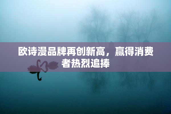欧诗漫品牌再创新高，赢得消费者热烈追捧