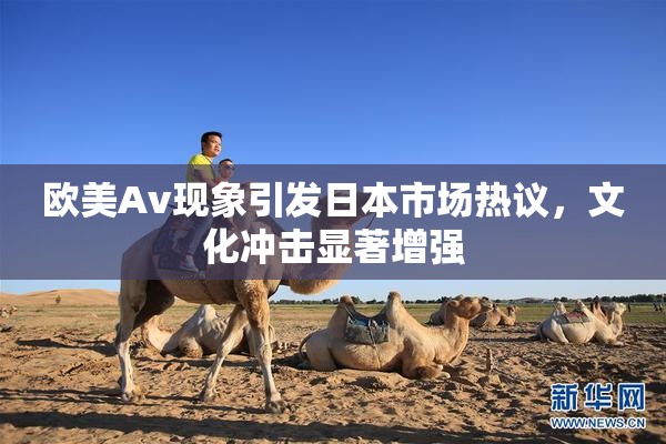 欧美Av现象引发日本市场热议，文化冲击显著增强