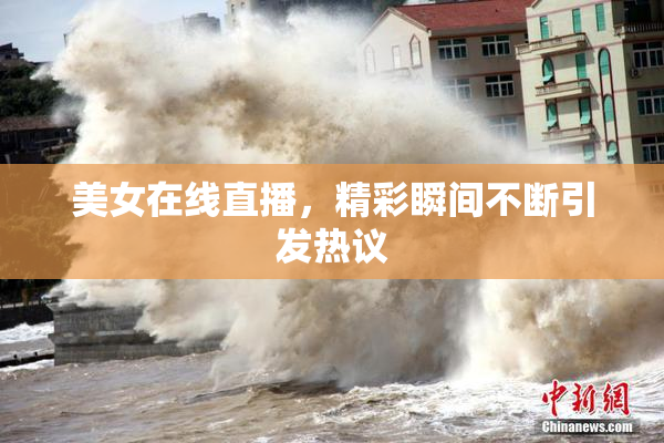 美女在线直播，精彩瞬间不断引发热议