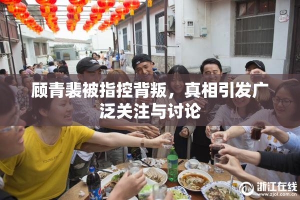 顾青裴被指控背叛，真相引发广泛关注与讨论