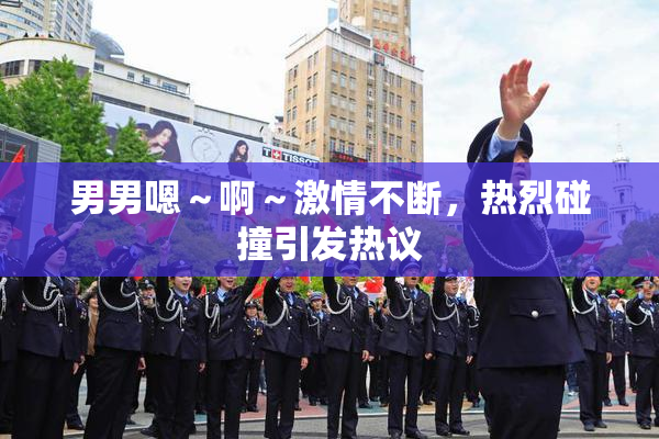 男男嗯～啊～激情不断，热烈碰撞引发热议