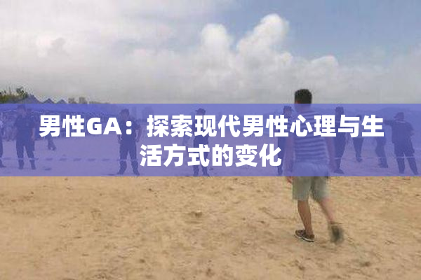男性GA：探索现代男性心理与生活方式的变化