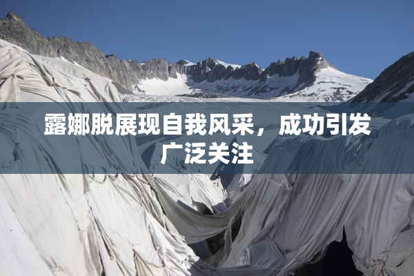 露娜脱展现自我风采，成功引发广泛关注