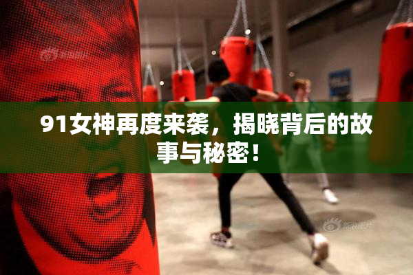 91女神再度来袭，揭晓背后的故事与秘密！