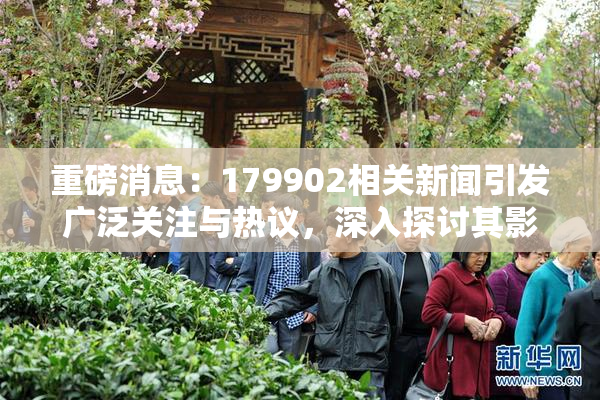 重磅消息：179902相关新闻引发广泛关注与热议，深入探讨其影响与意义
