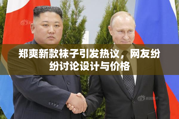 郑爽新款袜子引发热议，网友纷纷讨论设计与价格