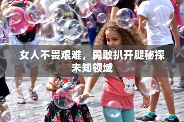 女人不畏艰难，勇敢扒开腿秘探未知领域