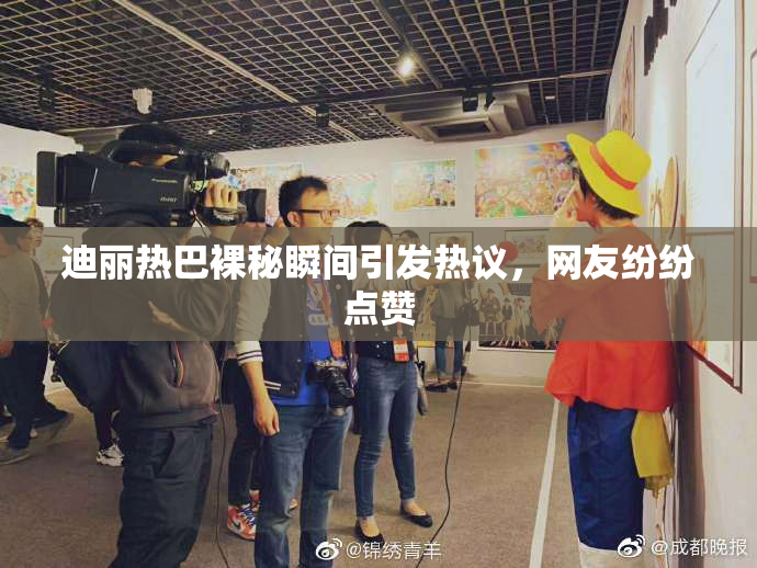 迪丽热巴裸秘瞬间引发热议，网友纷纷点赞