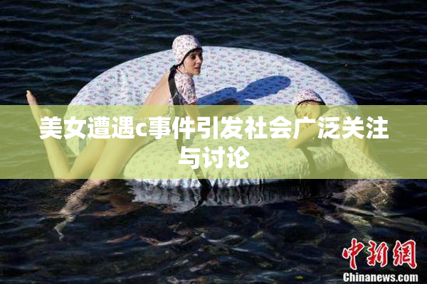 美女遭遇c事件引发社会广泛关注与讨论