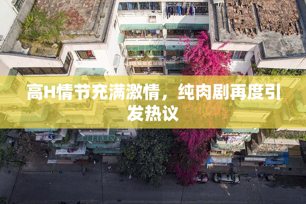 高H情节充满激情，纯肉剧再度引发热议
