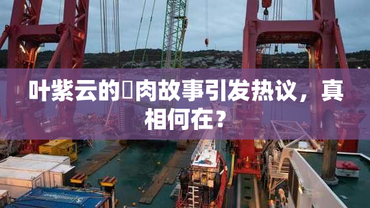 叶紫云的婬肉故事引发热议，真相何在？