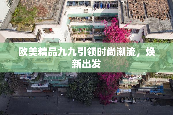 欧美精品九九引领时尚潮流，焕新出发