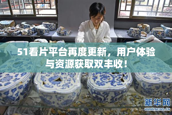 51看片平台再度更新，用户体验与资源获取双丰收！
