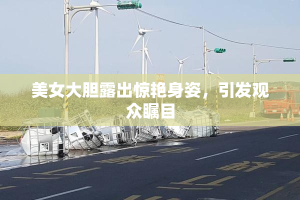 美女大胆露出惊艳身姿，引发观众瞩目