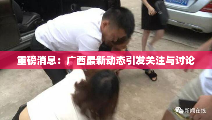 重磅消息：广西最新动态引发关注与讨论