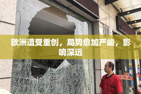 欧洲遭受重创，局势愈加严峻，影响深远