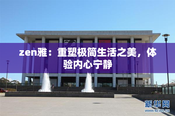 zen雅：重塑极简生活之美，体验内心宁静
