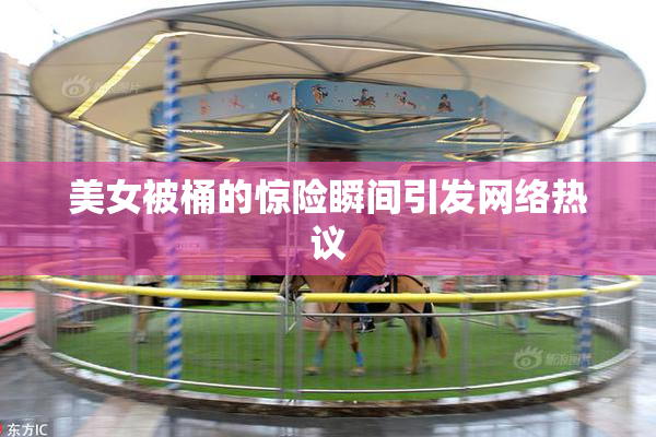 美女被桶的惊险瞬间引发网络热议