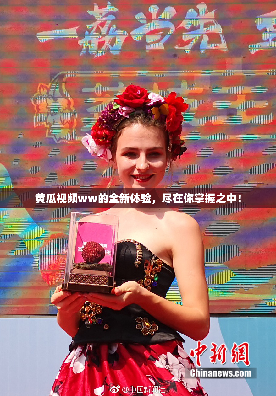 黄瓜视频ww的全新体验，尽在你掌握之中！
