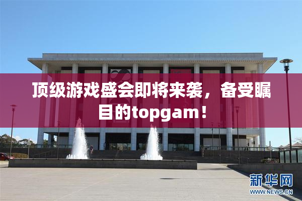 顶级游戏盛会即将来袭，备受瞩目的topgam！