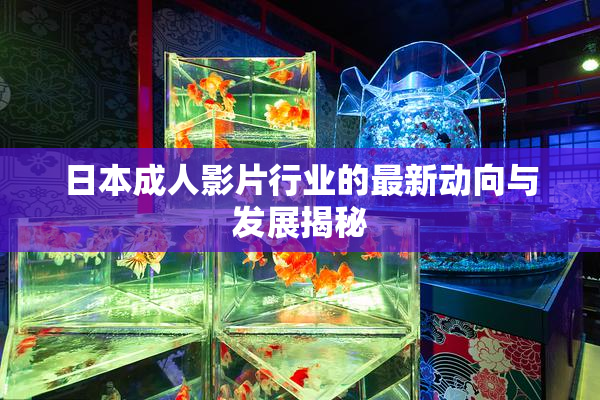 日本成人影片行业的最新动向与发展揭秘