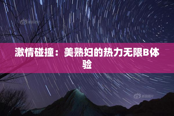 激情碰撞：美熟妇的热力无限B体验