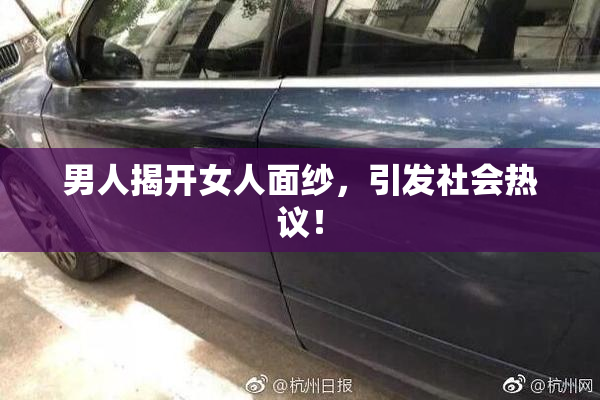 男人揭开女人面纱，引发社会热议！
