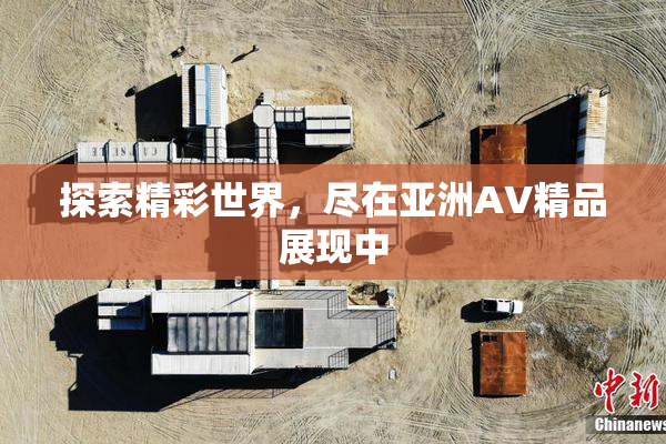 探索精彩世界，尽在亚洲AV精品展现中