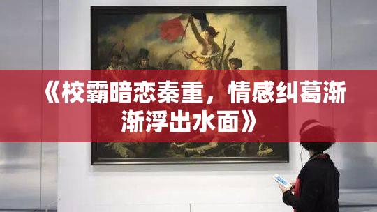 《校霸暗恋秦重，情感纠葛渐渐浮出水面》