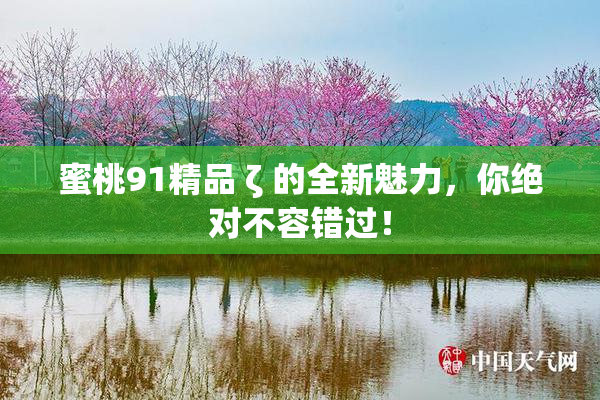 蜜桃91精品 ζ 的全新魅力，你绝对不容错过！