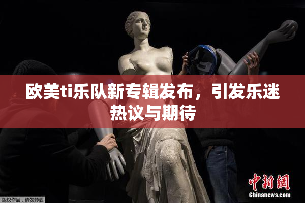 欧美ti乐队新专辑发布，引发乐迷热议与期待