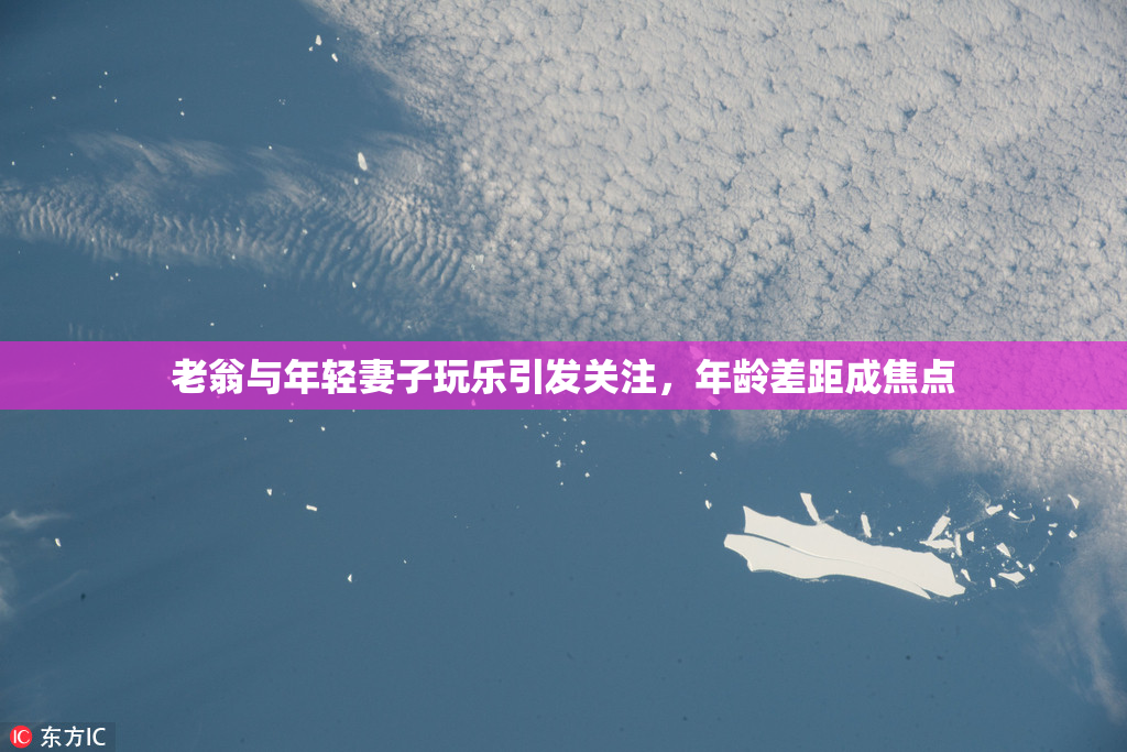 老翁与年轻妻子玩乐引发关注，年龄差距成焦点