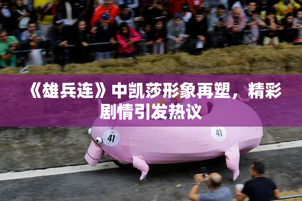 《雄兵连》中凯莎形象再塑，精彩剧情引发热议