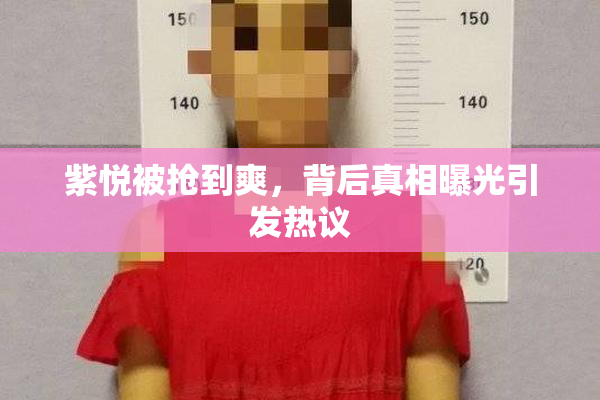 紫悦被抢到爽，背后真相曝光引发热议
